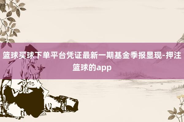 篮球买球下单平台凭证最新一期基金季报显现-押注篮球的app