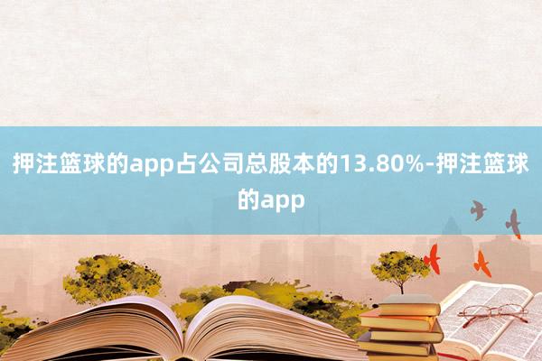 押注篮球的app占公司总股本的13.80%-押注篮球的app