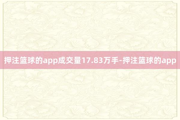 押注篮球的app成交量17.83万手-押注篮球的app