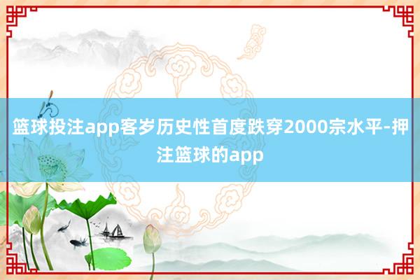 篮球投注app客岁历史性首度跌穿2000宗水平-押注篮球的app