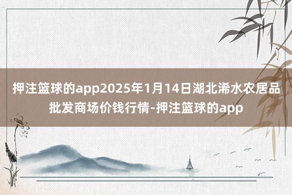 押注篮球的app2025年1月14日湖北浠水农居品批发商场价钱行情-押注篮球的app