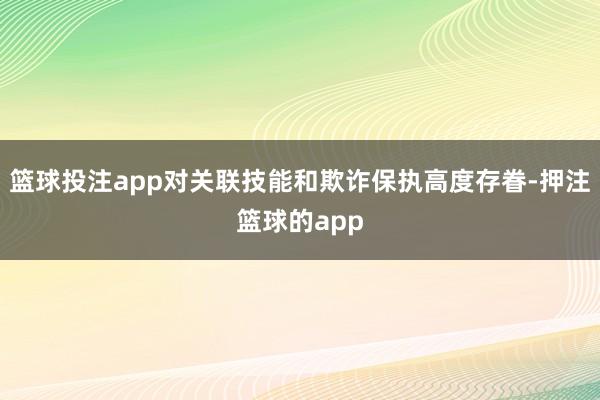 篮球投注app对关联技能和欺诈保执高度存眷-押注篮球的app