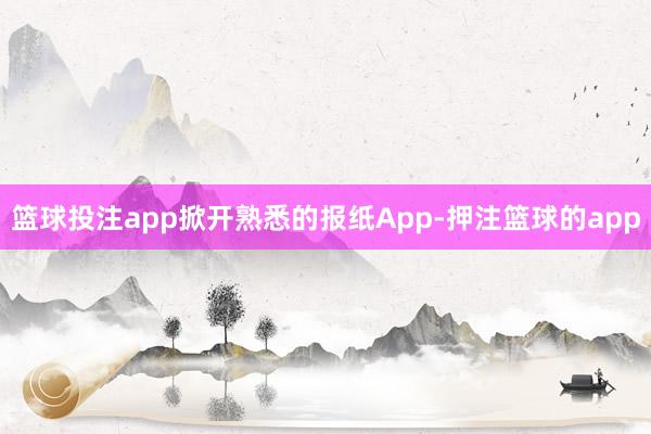 篮球投注app掀开熟悉的报纸App-押注篮球的app