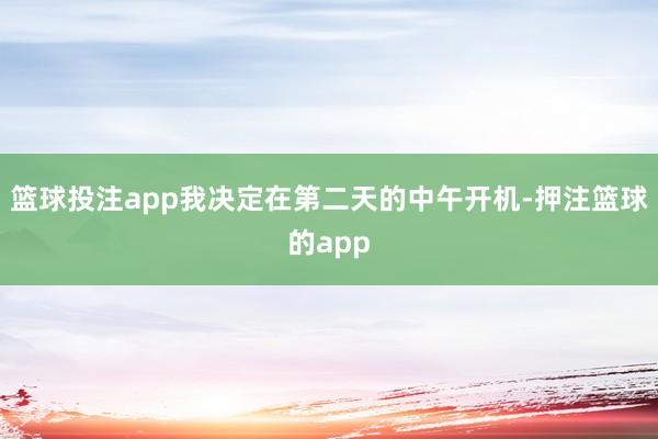 篮球投注app我决定在第二天的中午开机-押注篮球的app