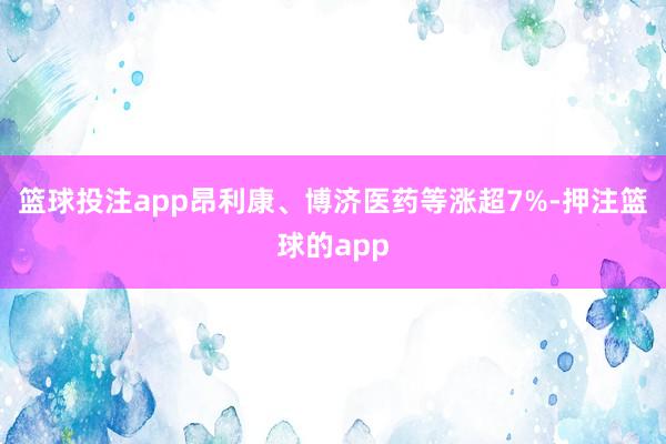 篮球投注app昂利康、博济医药等涨超7%-押注篮球的app