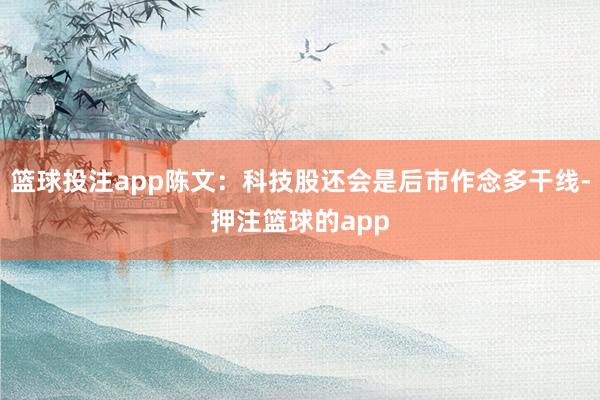 篮球投注app陈文:科技股还会是后市作念多干线-押注篮球的app