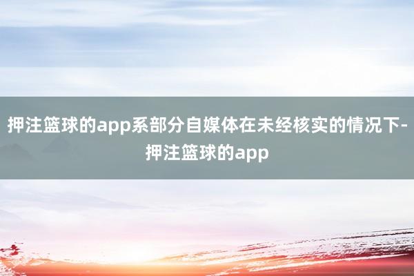 押注篮球的app系部分自媒体在未经核实的情况下-押注篮球的app