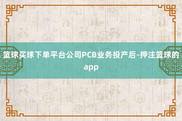 篮球买球下单平台公司PCB业务投产后-押注篮球的app