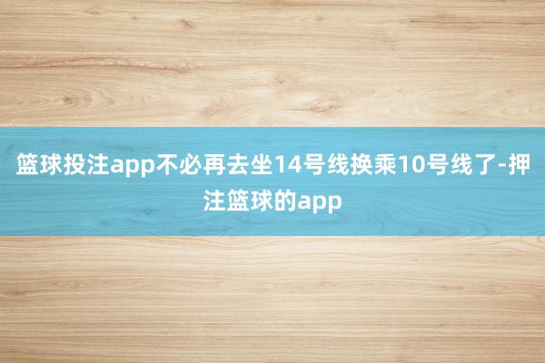 篮球投注app不必再去坐14号线换乘10号线了-押注篮球的app