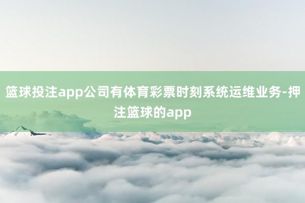 篮球投注app公司有体育彩票时刻系统运维业务-押注篮球的app