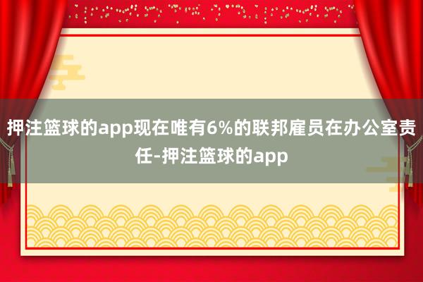 押注篮球的app现在唯有6%的联邦雇员在办公室责任-押注篮球的app