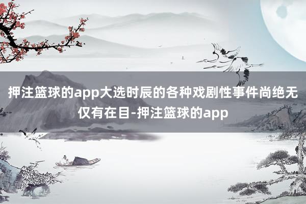 押注篮球的app大选时辰的各种戏剧性事件尚绝无仅有在目-押注篮球的app