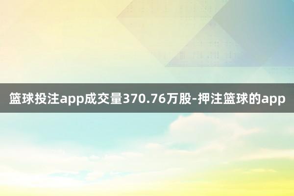 篮球投注app成交量370.76万股-押注篮球的app