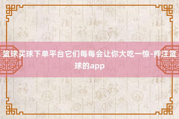 篮球买球下单平台它们每每会让你大吃一惊-押注篮球的app