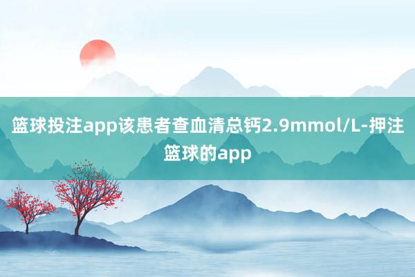 篮球投注app该患者查血清总钙2.9mmol/L-押注篮球的app