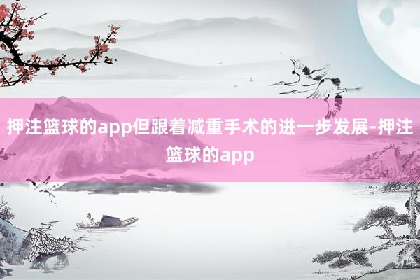 押注篮球的app但跟着减重手术的进一步发展-押注篮球的app