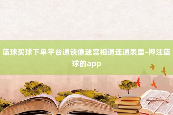 篮球买球下单平台通谈像迷宫相通连通表里-押注篮球的app