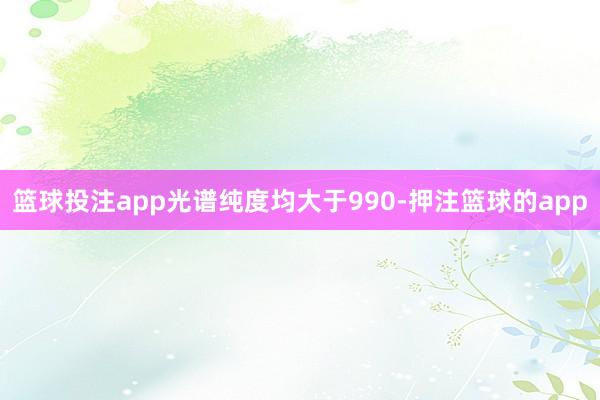 篮球投注app光谱纯度均大于990-押注篮球的app