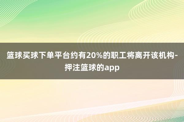 篮球买球下单平台约有20%的职工将离开该机构-押注篮球的app