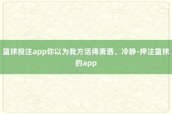 篮球投注app你以为我方活得萧洒、冷静-押注篮球的app