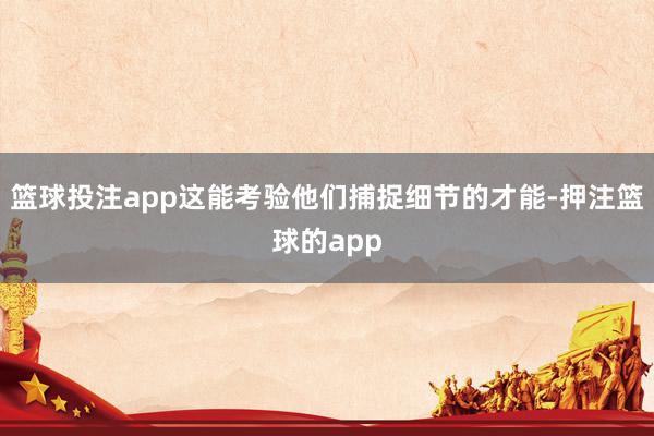 篮球投注app这能考验他们捕捉细节的才能-押注篮球的app