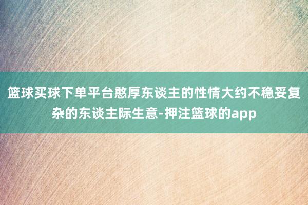 篮球买球下单平台憨厚东谈主的性情大约不稳妥复杂的东谈主际生意-押注篮球的app