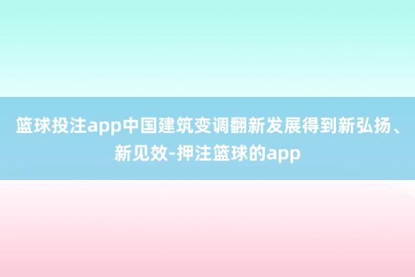 篮球投注app中国建筑变调翻新发展得到新弘扬、新见效-押注篮球的app