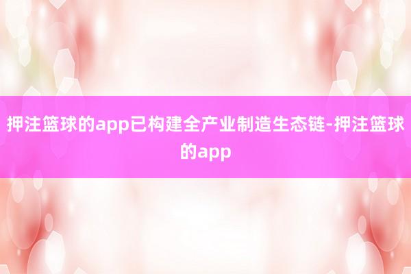 押注篮球的app已构建全产业制造生态链-押注篮球的app