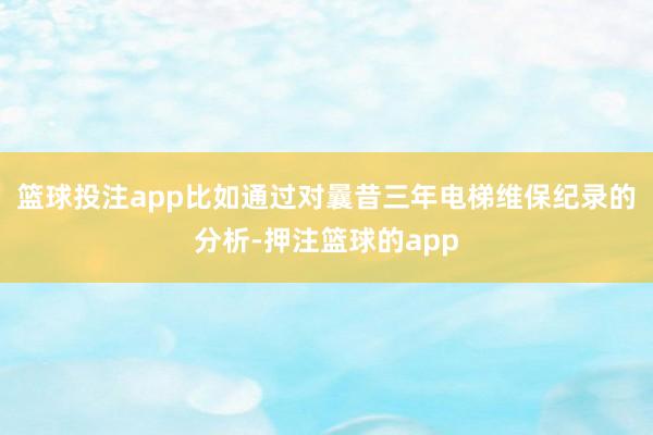 篮球投注app比如通过对曩昔三年电梯维保纪录的分析-押注篮球的app