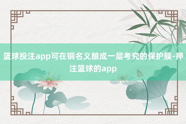 篮球投注app可在铜名义酿成一层考究的保护膜-押注篮球的app