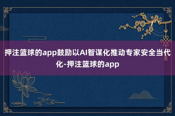 押注篮球的app鼓励以AI智谋化推动专家安全当代化-押注篮球的app