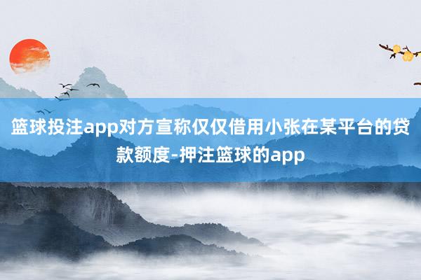 篮球投注app对方宣称仅仅借用小张在某平台的贷款额度-押注篮球的app