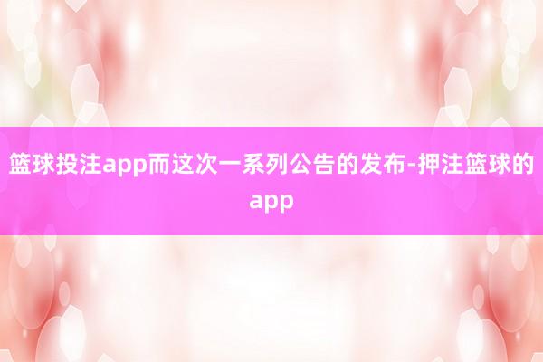 篮球投注app而这次一系列公告的发布-押注篮球的app