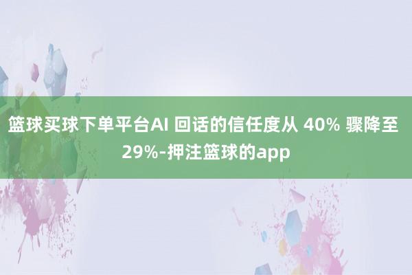 篮球买球下单平台AI 回话的信任度从 40% 骤降至 29%-押注篮球的app