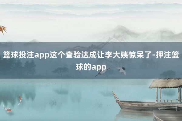 篮球投注app这个查验达成让李大姨惊呆了-押注篮球的app