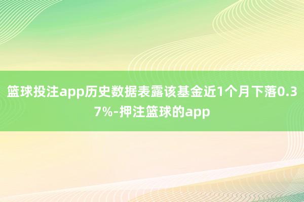 篮球投注app历史数据表露该基金近1个月下落0.37%-押注篮球的app