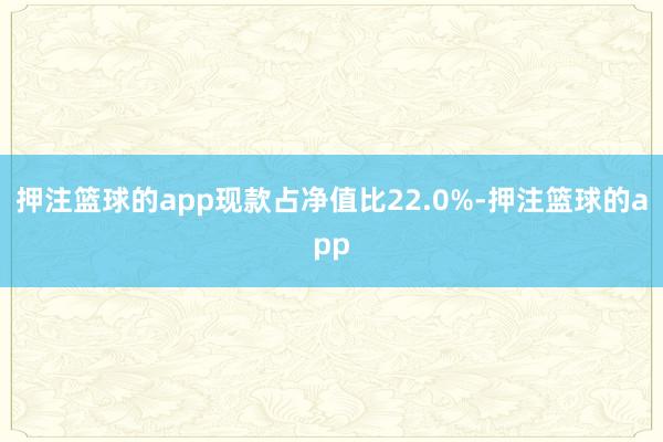 押注篮球的app现款占净值比22.0%-押注篮球的app
