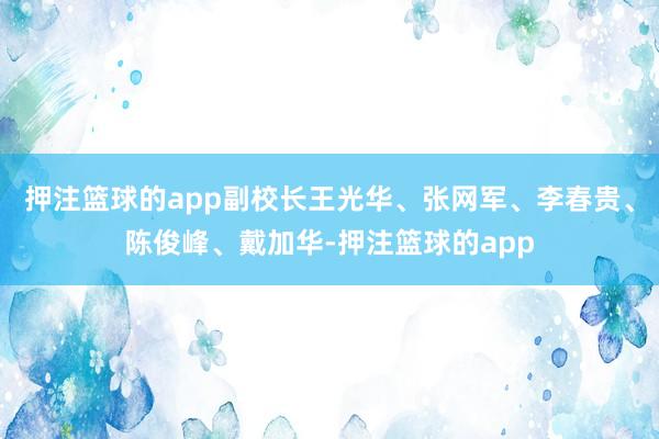 押注篮球的app副校长王光华、张网军、李春贵、陈俊峰、戴加华-押注篮球的app