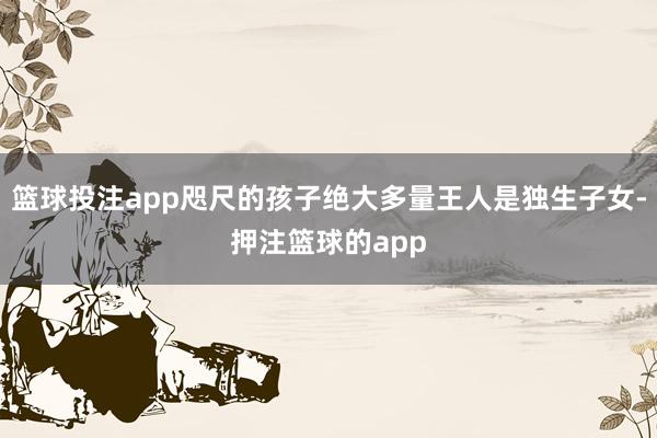 篮球投注app咫尺的孩子绝大多量王人是独生子女-押注篮球的app