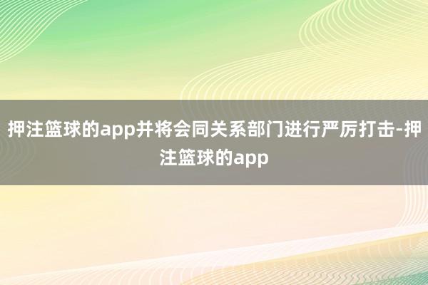 押注篮球的app并将会同关系部门进行严厉打击-押注篮球的app