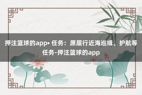 押注篮球的app• 任务：原履行近海巡缉、护航等任务-押注篮球的app