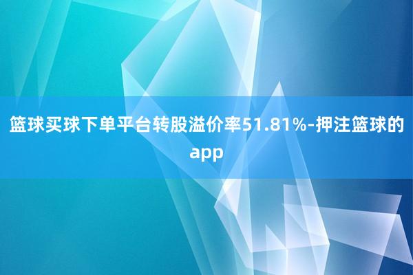 篮球买球下单平台转股溢价率51.81%-押注篮球的app