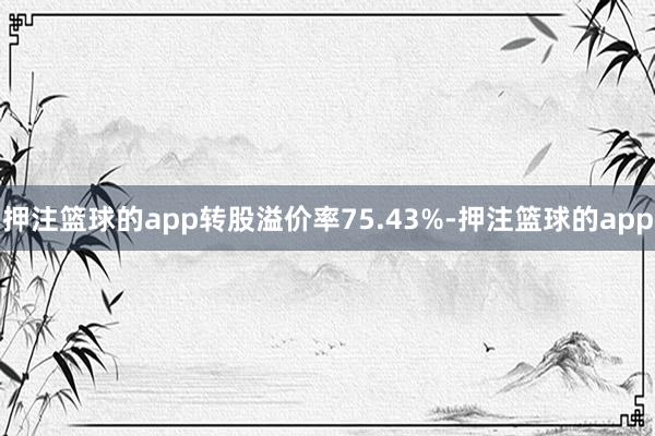 押注篮球的app转股溢价率75.43%-押注篮球的app