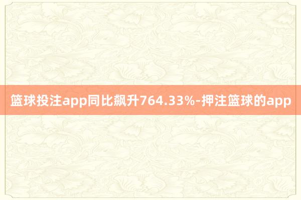 篮球投注app同比飙升764.33%-押注篮球的app