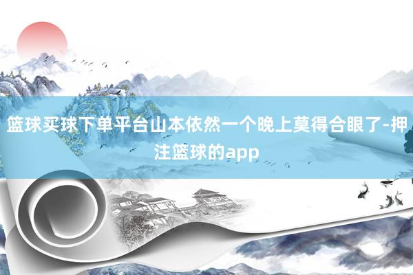 篮球买球下单平台山本依然一个晚上莫得合眼了-押注篮球的app