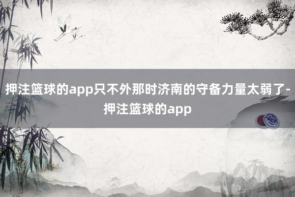 押注篮球的app只不外那时济南的守备力量太弱了-押注篮球的app