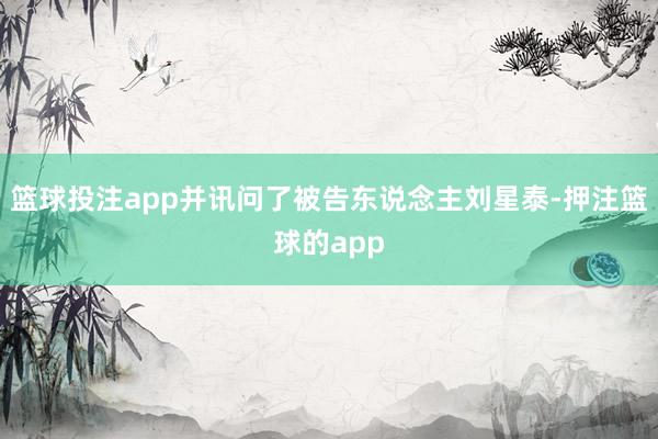 篮球投注app并讯问了被告东说念主刘星泰-押注篮球的app