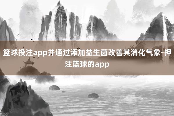 篮球投注app并通过添加益生菌改善其消化气象-押注篮球的app