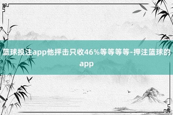 篮球投注app他抨击只收46%等等等等-押注篮球的app