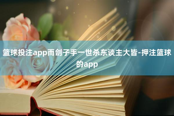 篮球投注app而刽子手一世杀东谈主大皆-押注篮球的app